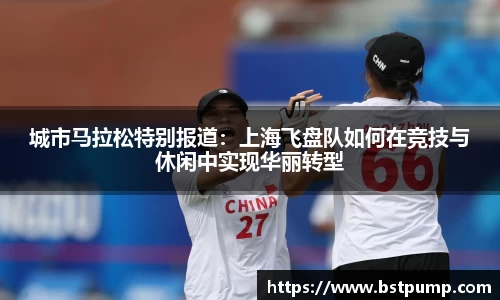 城市马拉松特别报道：上海飞盘队如何在竞技与休闲中实现华丽转型